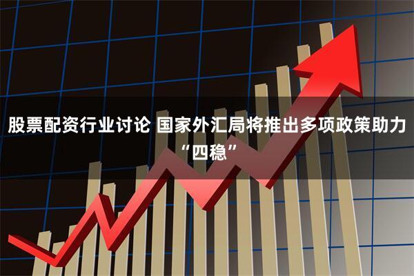股票配资行业讨论 国家外汇局将推出多项政策助力“四稳”