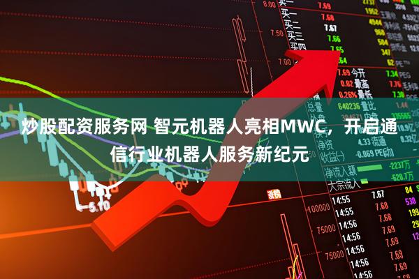 炒股配资服务网 智元机器人亮相MWC，开启通信行业机器人服务新纪元
