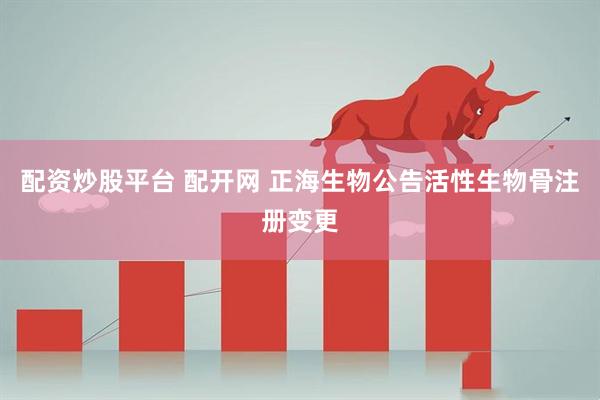 配资炒股平台 配开网 正海生物公告活性生物骨注册变更