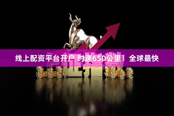 线上配资平台开户 时速650公里！全球最快