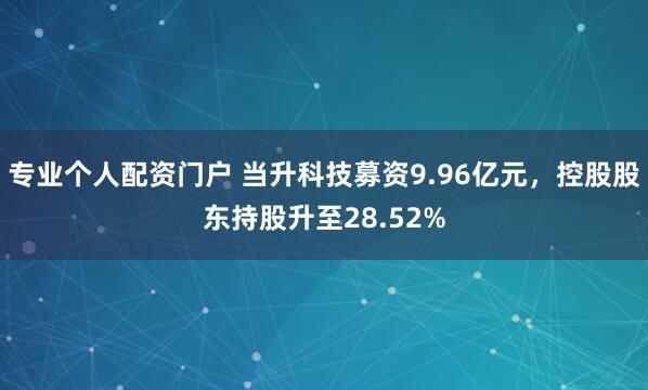专业个人配资门户 当升科技募资9.96亿元，控股股东持股升至28.52%