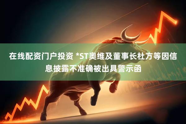 在线配资门户投资 *ST奥维及董事长杜方等因信息披露不准确被出具警示函