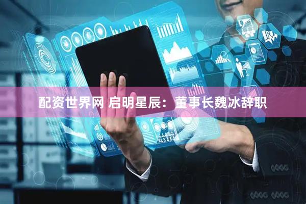 配资世界网 启明星辰：董事长魏冰辞职