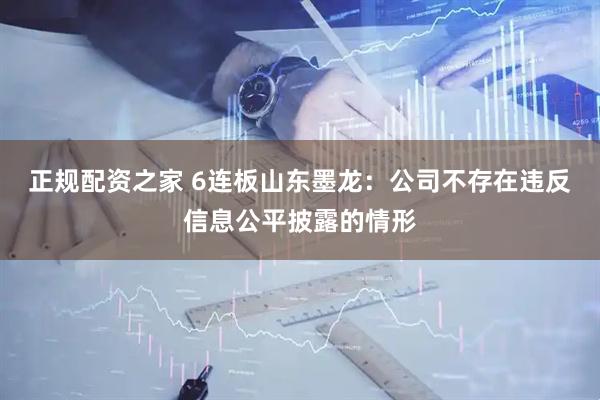 正规配资之家 6连板山东墨龙：公司不存在违反信息公平披露的情形