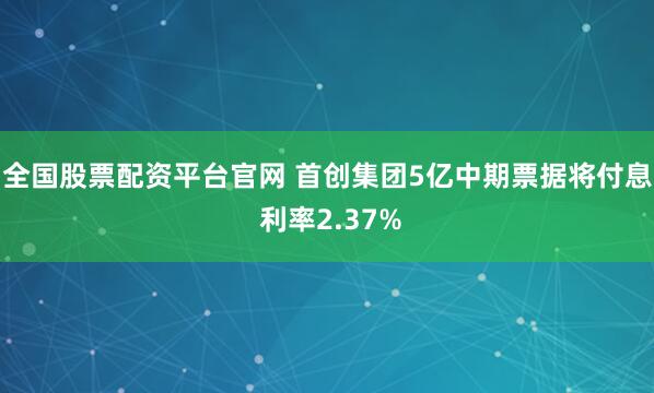 全国股票配资平台官网 首创集团5亿中期票据将付息 利率2.37%