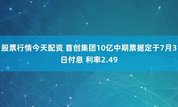 股票行情今天配资 首创集团10亿中期票据定于7月3日付息 利率2.49