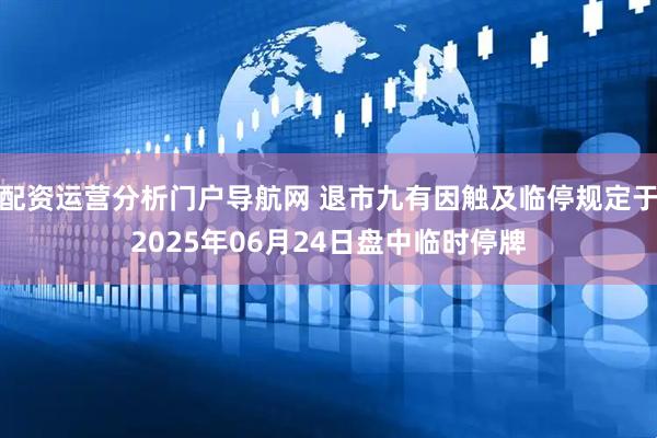 配资运营分析门户导航网 退市九有因触及临停规定于2025年06月24日盘中临时停牌