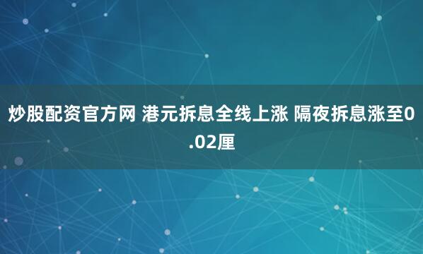 炒股配资官方网 港元拆息全线上涨 隔夜拆息涨至0.02厘
