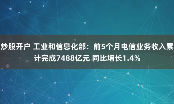 炒股开户 工业和信息化部：前5个月电信业务收入累计完成7488亿元 同比增长1.4%