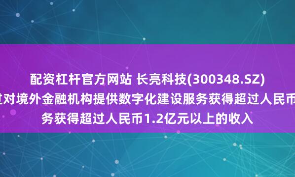 配资杠杆官方网站 长亮科技(300348.SZ)：已经连续多年通过对境外金融机构提供数字化建设服务获得超过人民币1.2亿元以上的收入