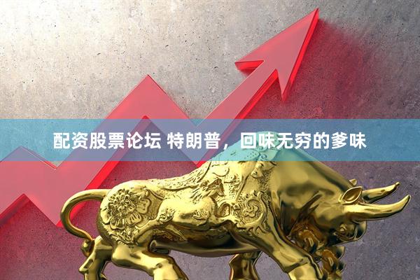 配资股票论坛 特朗普，回味无穷的爹味