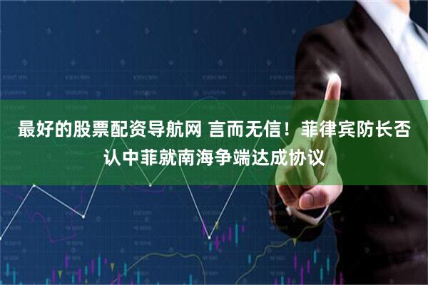 最好的股票配资导航网 言而无信！菲律宾防长否认中菲就南海争端达成协议