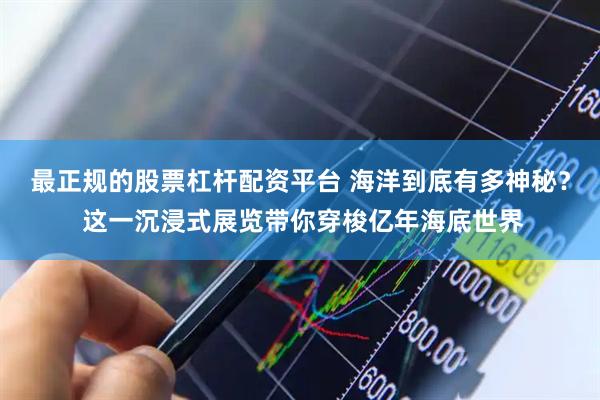 最正规的股票杠杆配资平台 海洋到底有多神秘？ 这一沉浸式展览带你穿梭亿年海底世界
