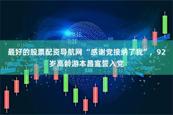 最好的股票配资导航网 “感谢党接纳了我”，92岁高龄游本昌宣誓入党
