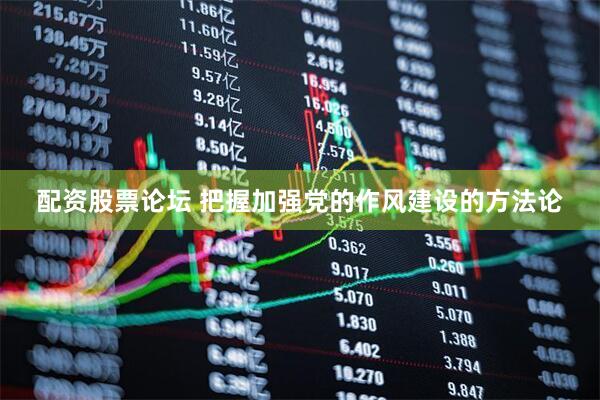 配资股票论坛 把握加强党的作风建设的方法论