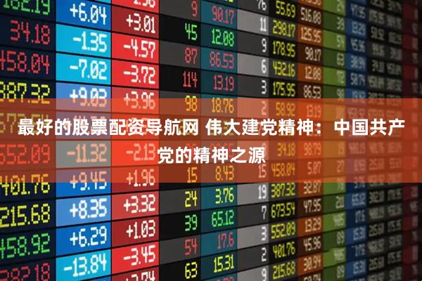 最好的股票配资导航网 伟大建党精神：中国共产党的精神之源