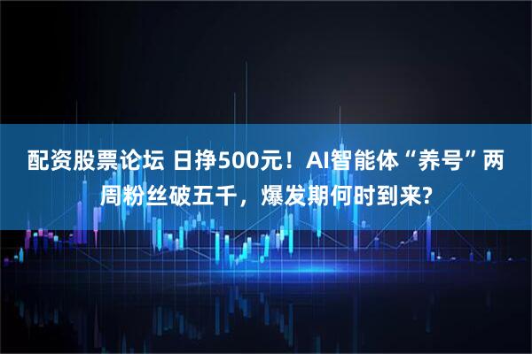 配资股票论坛 日挣500元！AI智能体“养号”两周粉丝破五千，爆发期何时到来?