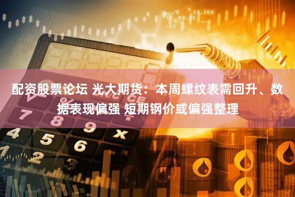 配资股票论坛 光大期货：本周螺纹表需回升、数据表现偏强 短期钢价或偏强整理