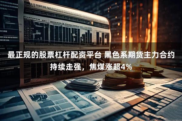 最正规的股票杠杆配资平台 黑色系期货主力合约持续走强，焦煤涨超4%