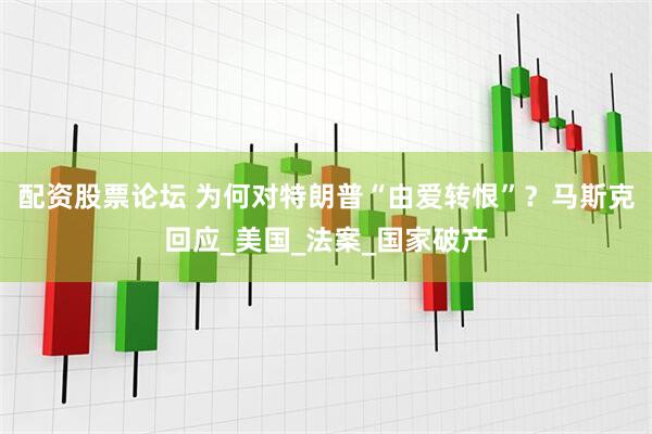 配资股票论坛 为何对特朗普“由爱转恨”？马斯克回应_美国_法案_国家破产