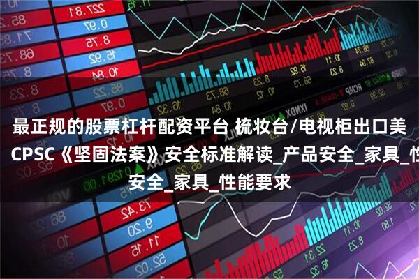最正规的股票杠杆配资平台 梳妆台/电视柜出口美国必读！CPSC《坚固法案》安全标准解读_产品安全_家具_性能要求