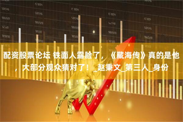 配资股票论坛 铁面人露脸了，《藏海传》真的是他，大部分观众猜对了！_赵秉文_第三人_身份
