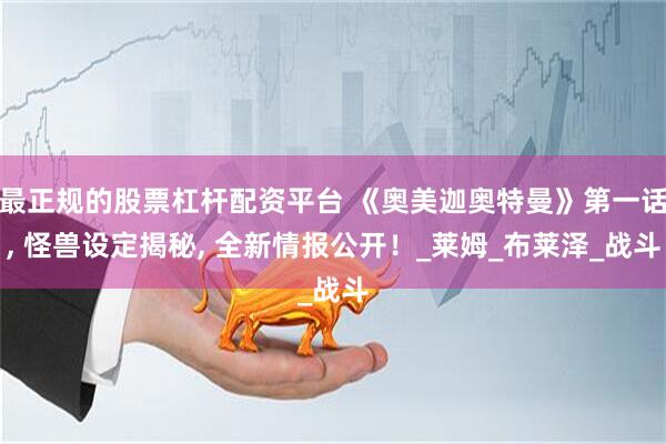 最正规的股票杠杆配资平台 《奥美迦奥特曼》第一话, 怪兽设定揭秘, 全新情报公开！_莱姆_布莱泽_战斗