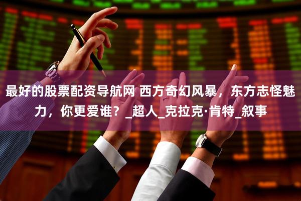 最好的股票配资导航网 西方奇幻风暴，东方志怪魅力，你更爱谁？_超人_克拉克·肯特_叙事