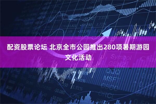 配资股票论坛 北京全市公园推出280项暑期游园文化活动