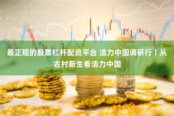 最正规的股票杠杆配资平台 活力中国调研行丨从古村新生看活力中国
