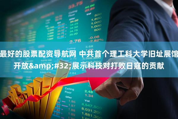 最好的股票配资导航网 中共首个理工科大学旧址展馆开放&#32;展示科技对打败日寇的贡献