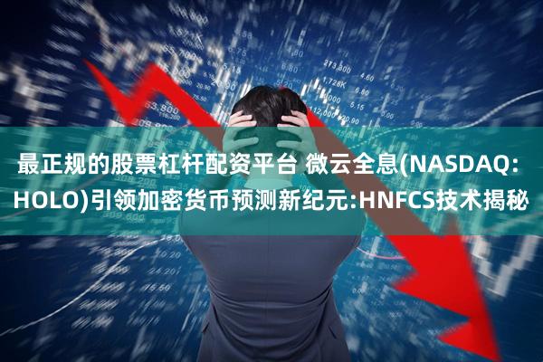最正规的股票杠杆配资平台 微云全息(NASDAQ: HOLO)引领加密货币预测新纪元:HNFCS技术揭秘