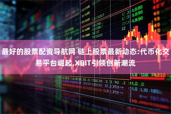 最好的股票配资导航网 链上股票最新动态:代币化交易平台崛起,XBIT引领创新潮流