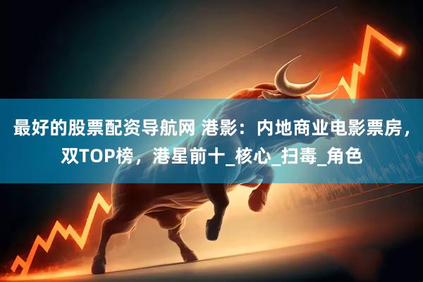 最好的股票配资导航网 港影：内地商业电影票房，双TOP榜，港星前十_核心_扫毒_角色