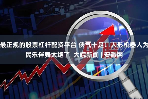 最正规的股票杠杆配资平台 侠气十足！人形机器人为民乐伴舞太绝了_大皖新闻 | 安徽网