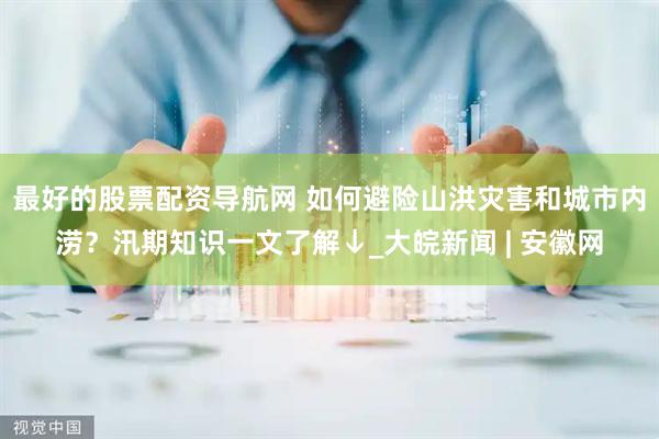 最好的股票配资导航网 如何避险山洪灾害和城市内涝？汛期知识一文了解↓_大皖新闻 | 安徽网