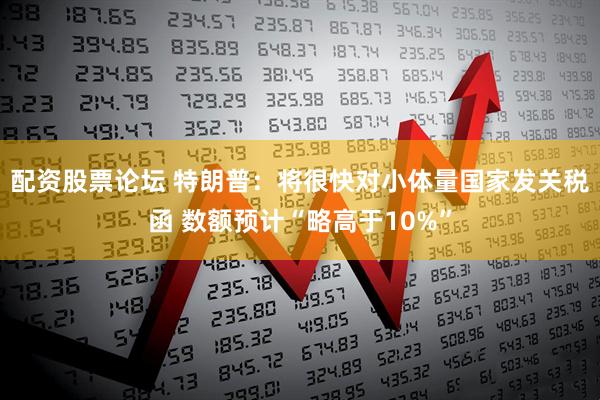 配资股票论坛 特朗普：将很快对小体量国家发关税函 数额预计“略高于10%”