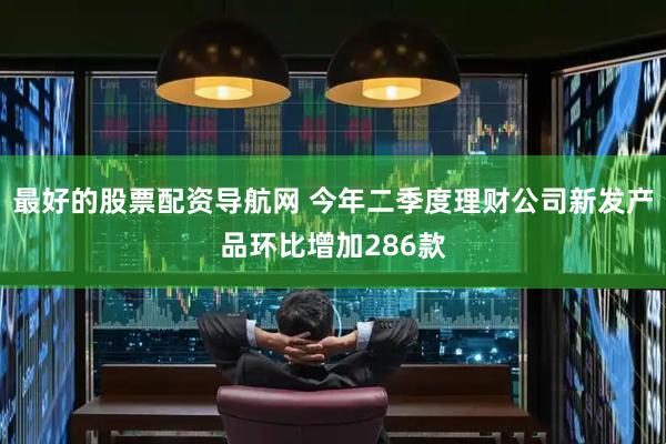 最好的股票配资导航网 今年二季度理财公司新发产品环比增加286款