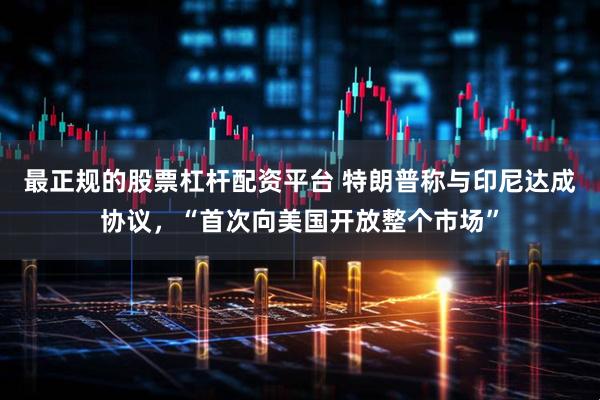 最正规的股票杠杆配资平台 特朗普称与印尼达成协议，“首次向美国开放整个市场”