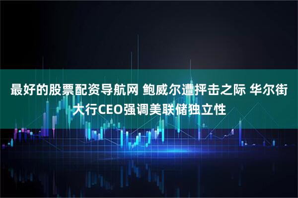 最好的股票配资导航网 鲍威尔遭抨击之际 华尔街大行CEO强调美联储独立性