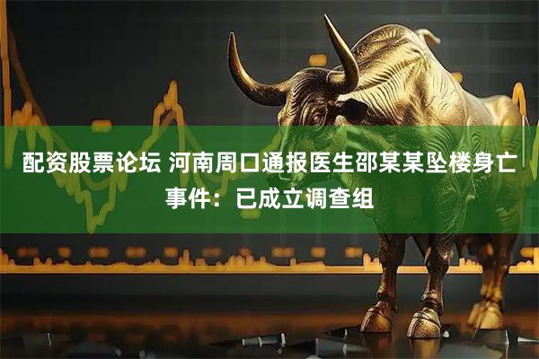 配资股票论坛 河南周口通报医生邵某某坠楼身亡事件：已成立调查组