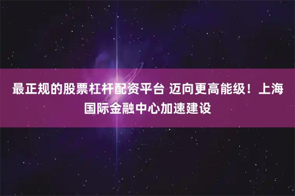 最正规的股票杠杆配资平台 迈向更高能级！上海国际金融中心加速建设