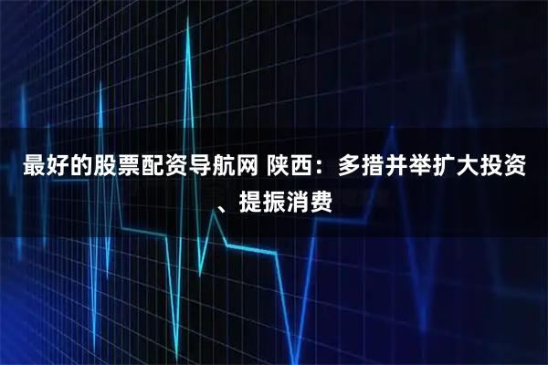 最好的股票配资导航网 陕西：多措并举扩大投资、提振消费