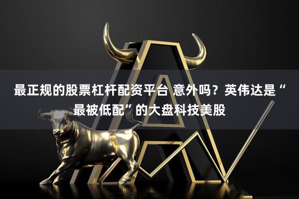 最正规的股票杠杆配资平台 意外吗？英伟达是“最被低配”的大盘科技美股