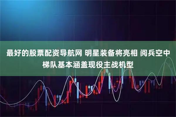 最好的股票配资导航网 明星装备将亮相 阅兵空中梯队基本涵盖现役主战机型