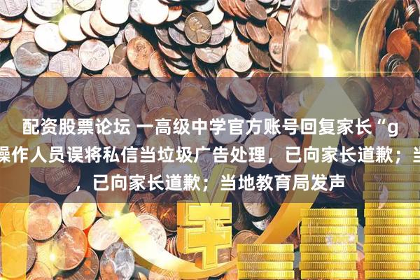 配资股票论坛 一高级中学官方账号回复家长“gun”，校方称操作人员误将私信当垃圾广告处理，已向家长道歉；当地教育局发声