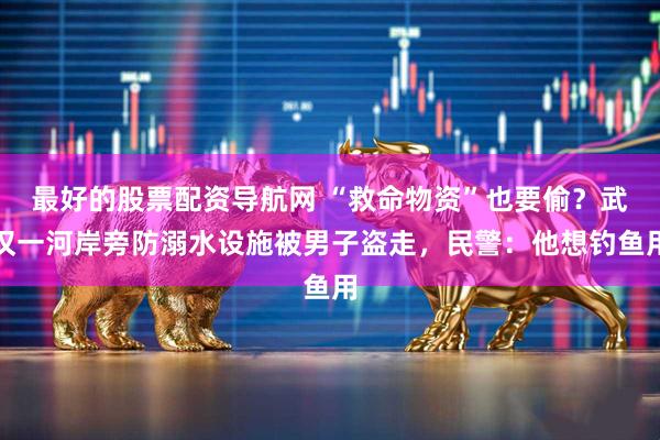 最好的股票配资导航网 “救命物资”也要偷？武汉一河岸旁防溺水设施被男子盗走，民警：他想钓鱼用