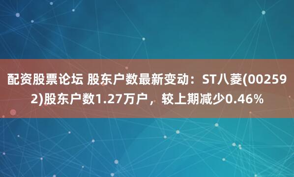 配资股票论坛 股东户数最新变动：ST八菱(002592)股东户数1.27万户，较上期减少0.46%