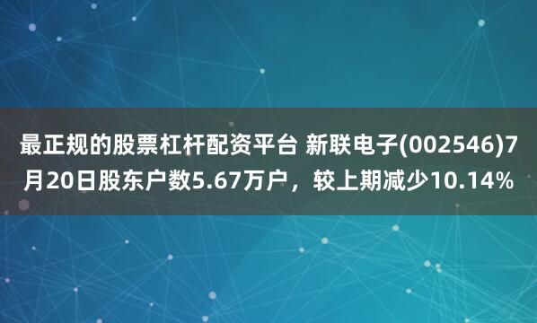 最正规的股票杠杆配资平台 新联电子(002546)7月20日股东户数5.67万户，较上期减少10.14%