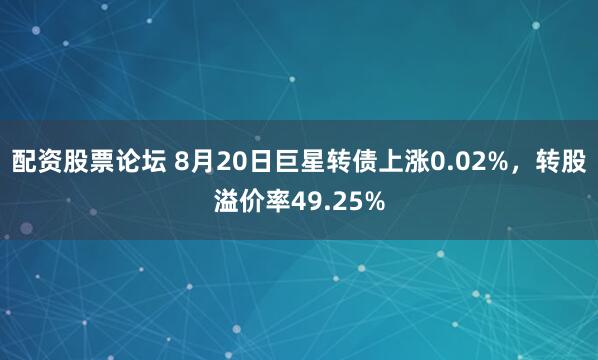 配资股票论坛 8月20日巨星转债上涨0.02%，转股溢价率49.25%